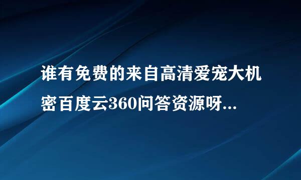 谁有免费的来自高清爱宠大机密百度云360问答资源呀？分享一下，谢啦