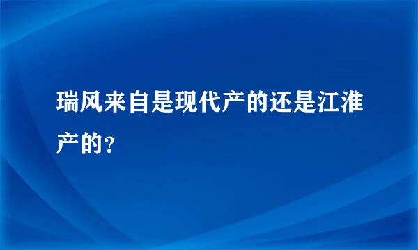 瑞风来自是现代产的还是江淮产的？