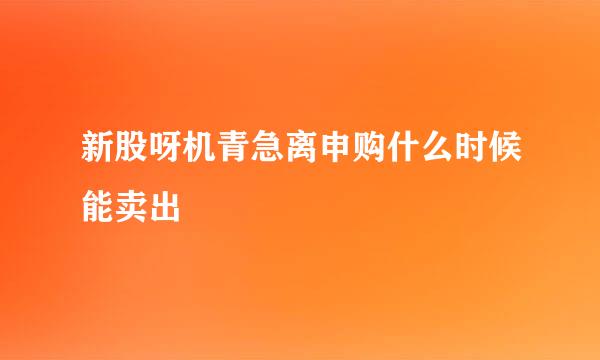 新股呀机青急离申购什么时候能卖出