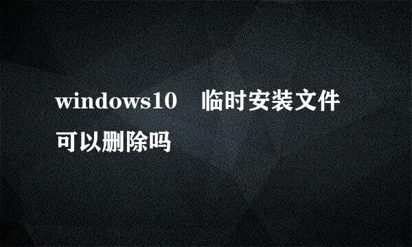 windows10 临时安装文件可以删除吗