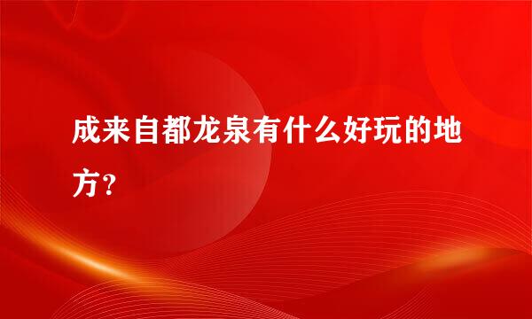 成来自都龙泉有什么好玩的地方？