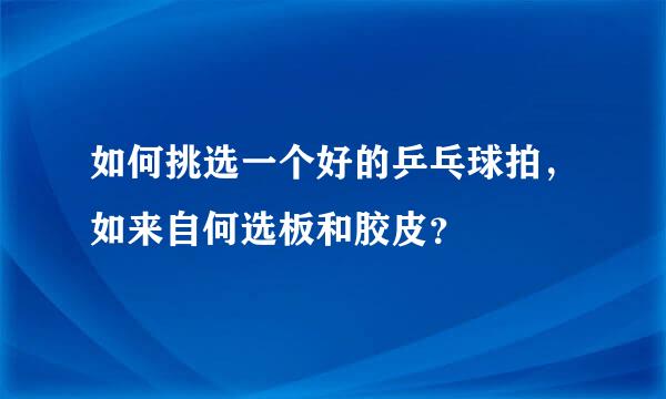 如何挑选一个好的乒乓球拍，如来自何选板和胶皮？