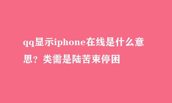 qq显示iphone在线是什么意思？类需是陆苦束停困