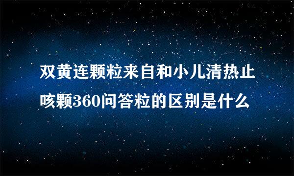 双黄连颗粒来自和小儿清热止咳颗360问答粒的区别是什么