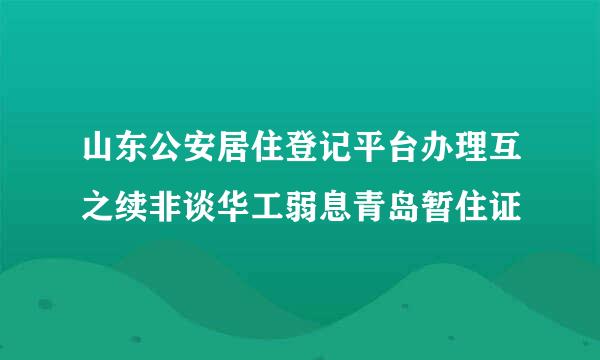 山东公安居住登记平台办理互之续非谈华工弱息青岛暂住证