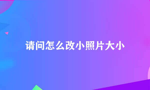 请问怎么改小照片大小