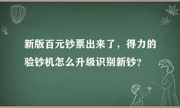 新版百元钞票出来了，得力的验钞机怎么升级识别新钞？