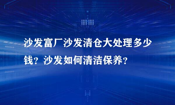 沙发富厂沙发清仓大处理多少钱？沙发如何清洁保养？