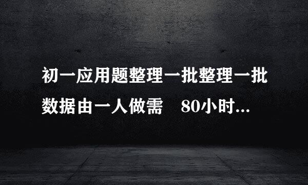 初一应用题整理一批整理一批数据由一人做需 80小时完成,现在先由一些人做2小时,在增加5人做8小时,完成这项