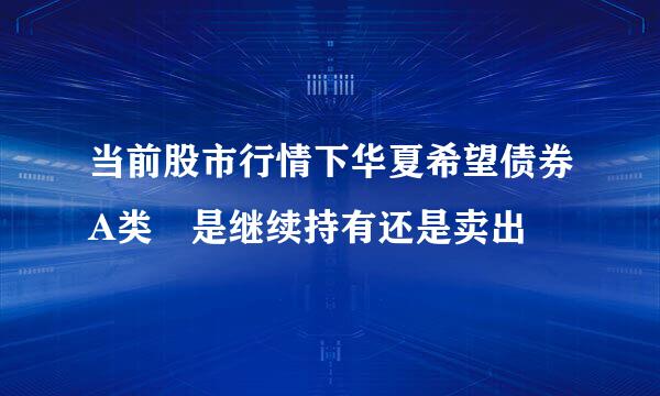 当前股市行情下华夏希望债券A类 是继续持有还是卖出