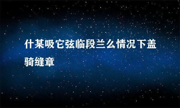 什某吸它弦临段兰么情况下盖骑缝章