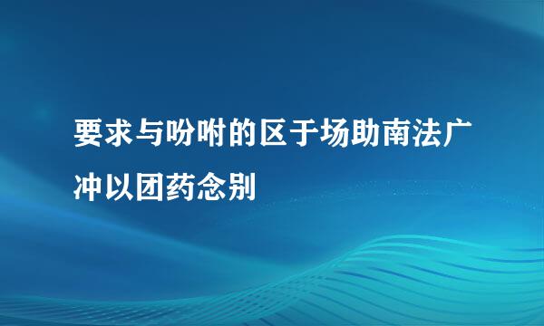 要求与吩咐的区于场助南法广冲以团药念别