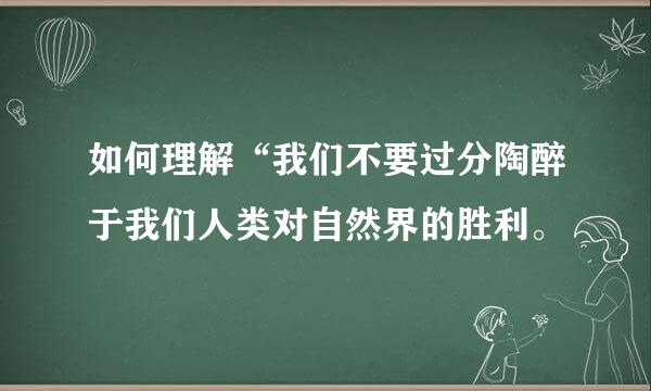 如何理解“我们不要过分陶醉于我们人类对自然界的胜利。