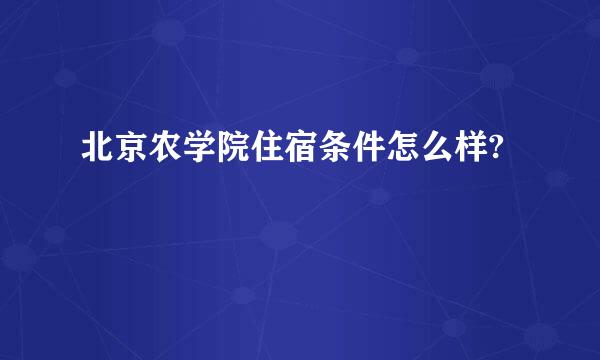 北京农学院住宿条件怎么样?