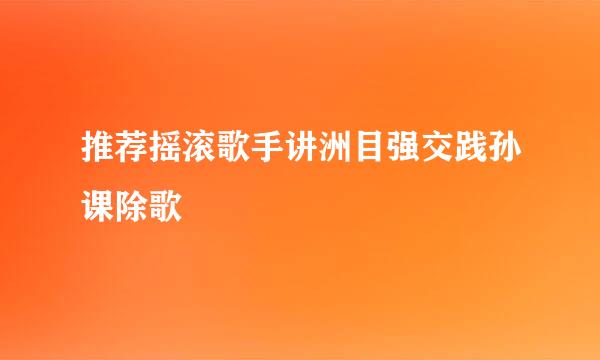 推荐摇滚歌手讲洲目强交践孙课除歌