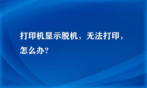 打印机显示脱机，无法打印，怎么办?