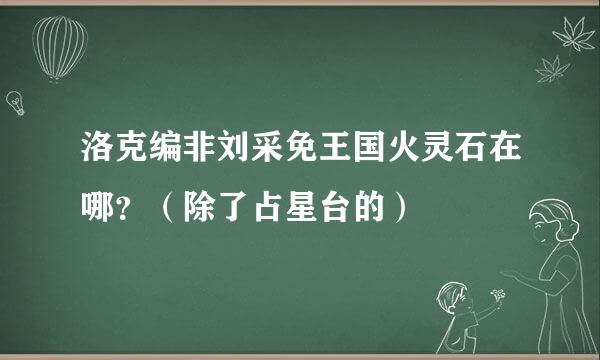 洛克编非刘采免王国火灵石在哪？（除了占星台的）