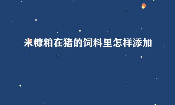 米糠粕在猪的饲料里怎样添加