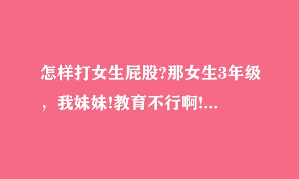 怎样打女生屁股?那女生3年级，我妹妹!教育不行啊!虽是3年级，调皮捣蛋不改!