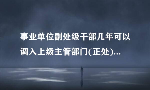 事业单位副处级干部几年可以调入上级主管部门(正处)任副职(副处)?