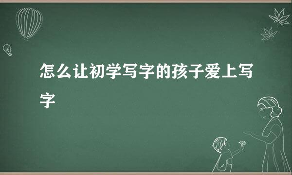 怎么让初学写字的孩子爱上写字