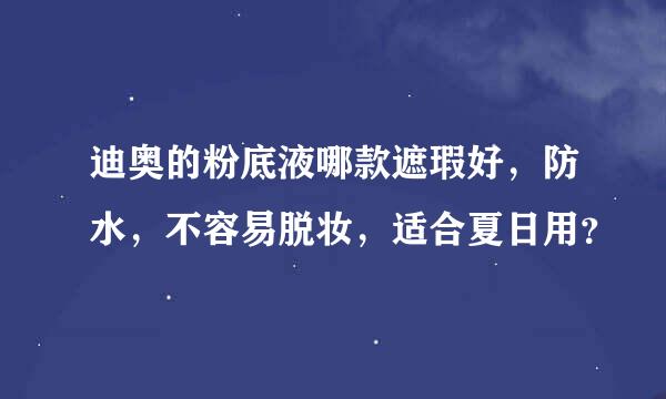 迪奥的粉底液哪款遮瑕好，防水，不容易脱妆，适合夏日用？