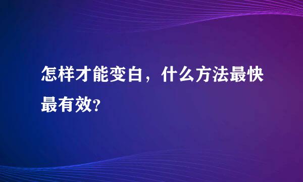 怎样才能变白，什么方法最快最有效？