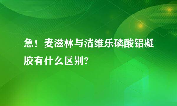 急！麦滋林与洁维乐磷酸铝凝胶有什么区别?