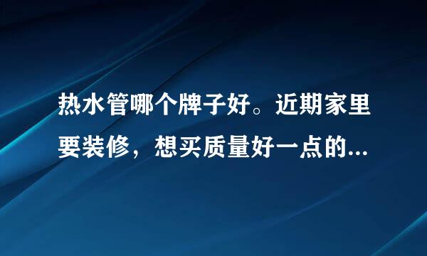 热水管哪个牌子好。近期家里要装修，想买质量好一点的热水管。有推荐的嘛？