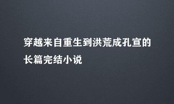 穿越来自重生到洪荒成孔宣的长篇完结小说