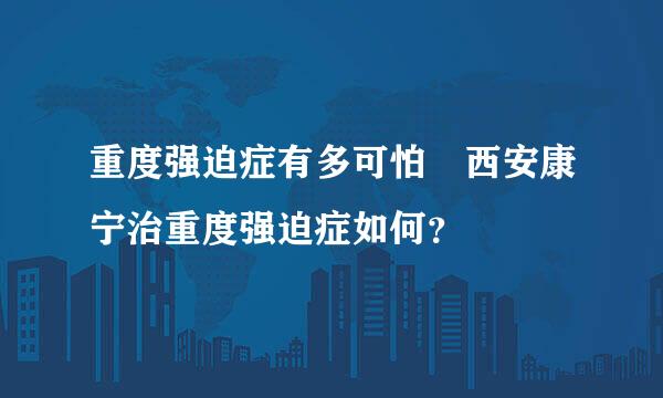 重度强迫症有多可怕 西安康宁治重度强迫症如何？