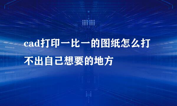 cad打印一比一的图纸怎么打不出自己想要的地方