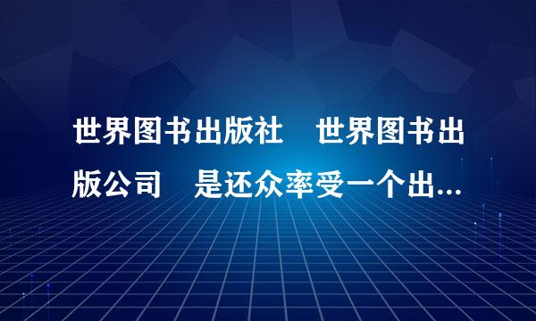 世界图书出版社 世界图书出版公司 是还众率受一个出版社吗？