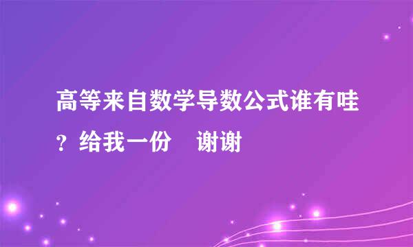 高等来自数学导数公式谁有哇？给我一份 谢谢