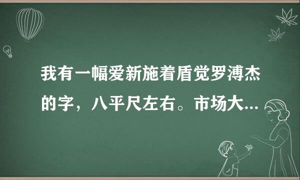 我有一幅爱新施着盾觉罗溥杰的字，八平尺左右。市场大概多少钱？是不是拿到拍卖行外鲜仍任移适事统交易比较好？北京哪里交易比较