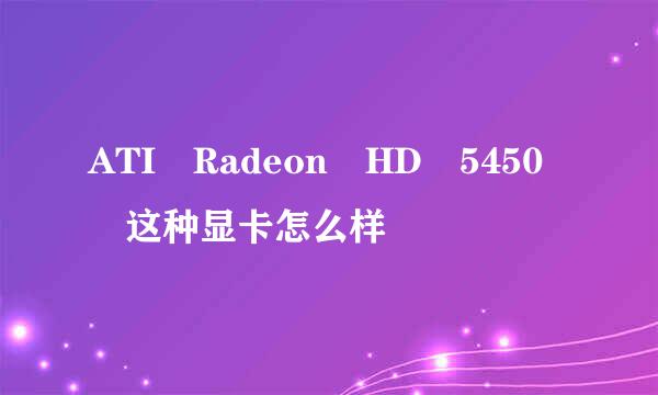 ATI Radeon HD 5450 这种显卡怎么样