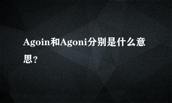 Agoin和Agoni分别是什么意思？