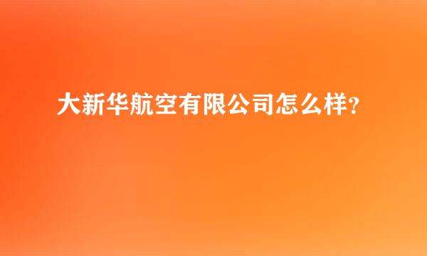 大新华航空有限公司怎么样？