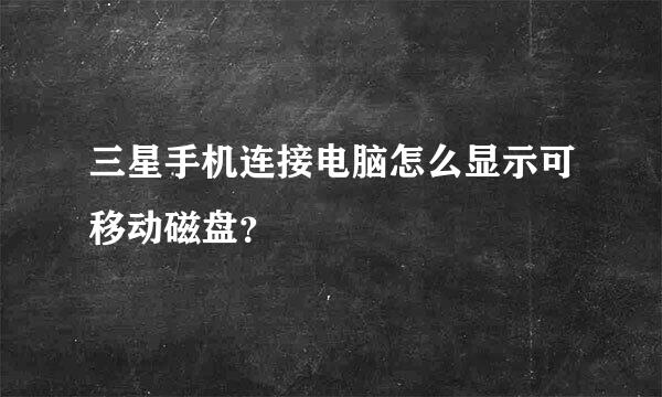 三星手机连接电脑怎么显示可移动磁盘？