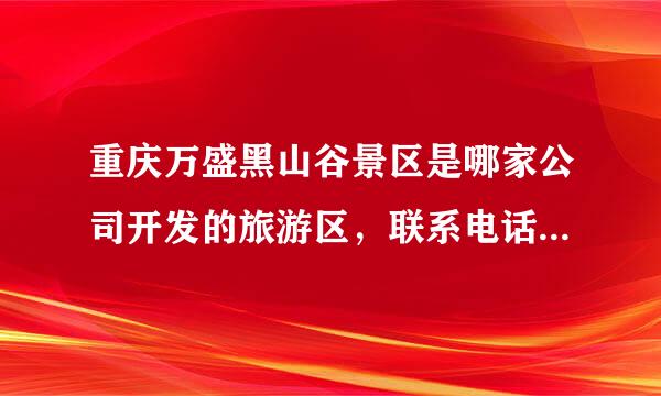 重庆万盛黑山谷景区是哪家公司开发的旅游区，联系电话和地址谁知道，谢谢！