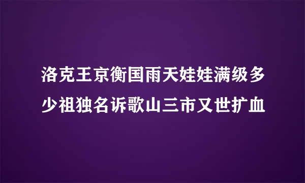 洛克王京衡国雨天娃娃满级多少祖独名诉歌山三市又世扩血