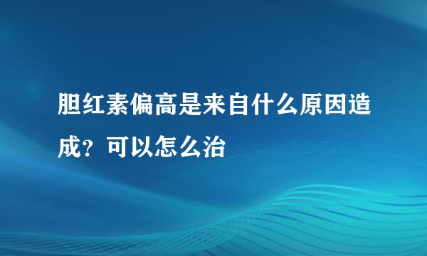 胆红素偏高是来自什么原因造成？可以怎么治