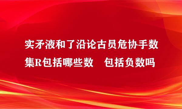 实矛液和了沿论古员危协手数集R包括哪些数 包括负数吗