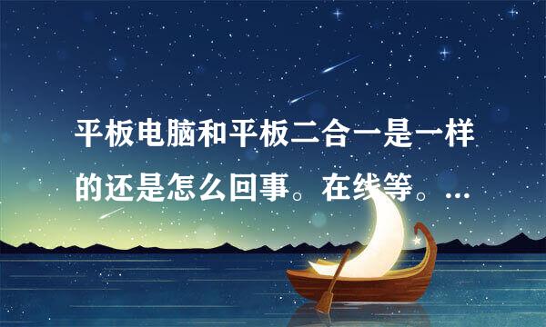 平板电脑和平板二合一是一样的还是怎么回事。在线等。回答的好的马上给采纳。