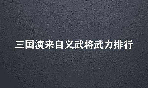 三国演来自义武将武力排行