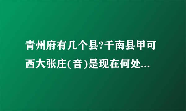 青州府有几个县?千南县甲可西大张庄(音)是现在何处?谢谢!!!