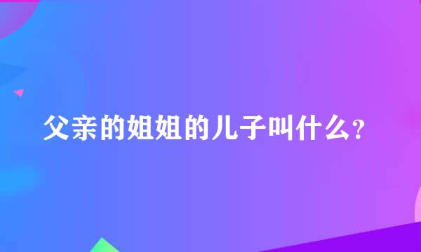 父亲的姐姐的儿子叫什么？