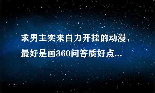 求男主实来自力开挂的动漫，最好是画360问答质好点的，而且，不要BL，正常带恋爱就好