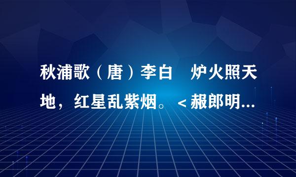 秋浦歌（唐）李白 炉火照天地，红星乱紫烟。＜赧郎明月夜,歌曲动寒川。＞