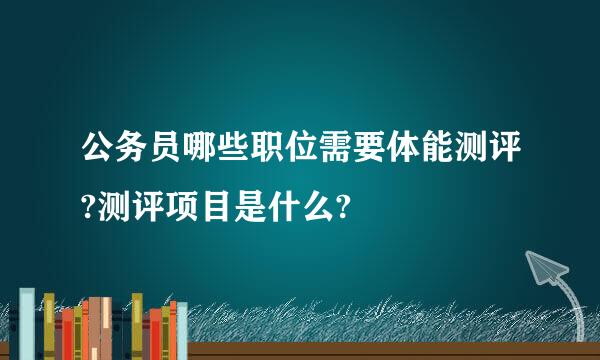 公务员哪些职位需要体能测评?测评项目是什么?